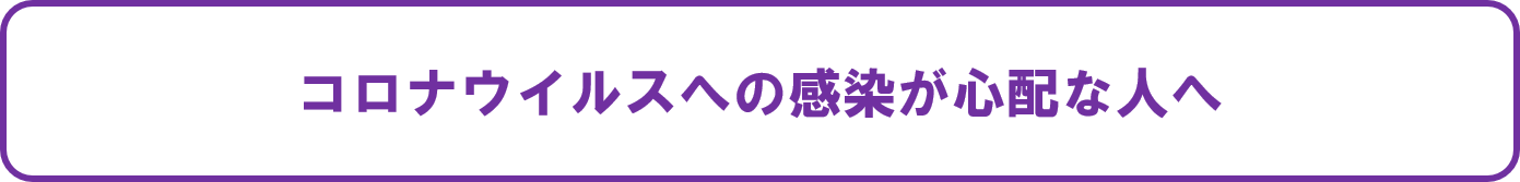 コロナウイルスへの感染が心配な人へ