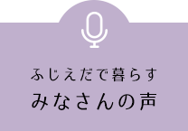 ふじえだで暮らすみなさんの声